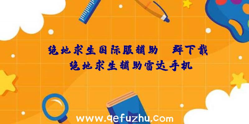 「绝地求生国际服辅助qq群下载」|绝地求生辅助雷达手机